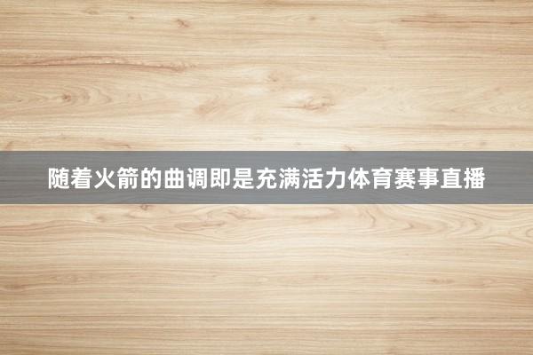 随着火箭的曲调即是充满活力体育赛事直播