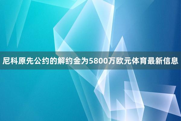 尼科原先公约的解约金为5800万欧元体育最新信息