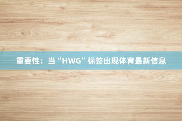 重要性：当“HWG”标签出现体育最新信息