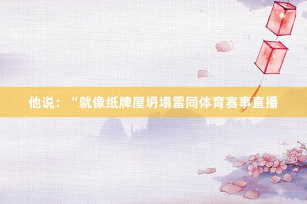 他说：“就像纸牌屋坍塌雷同体育赛事直播