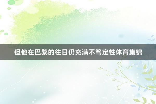 但他在巴黎的往日仍充满不笃定性体育集锦