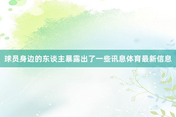 球员身边的东谈主暴露出了一些讯息体育最新信息