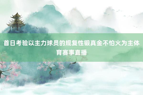 首日考验以主力球员的规复性锻真金不怕火为主体育赛事直播