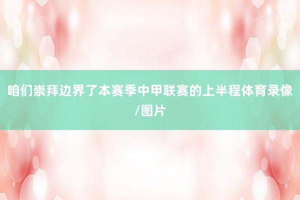 咱们崇拜边界了本赛季中甲联赛的上半程体育录像/图片