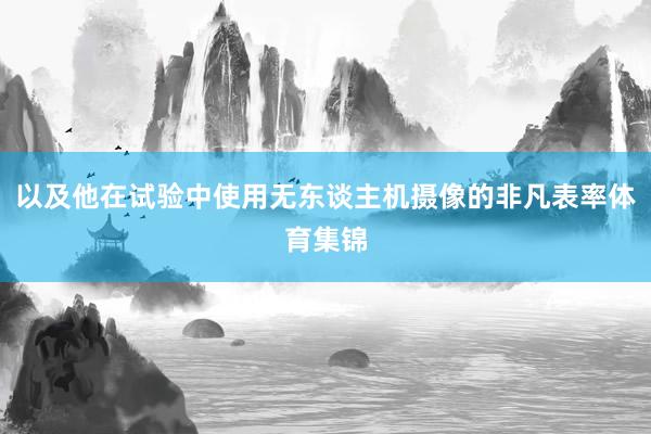 以及他在试验中使用无东谈主机摄像的非凡表率体育集锦