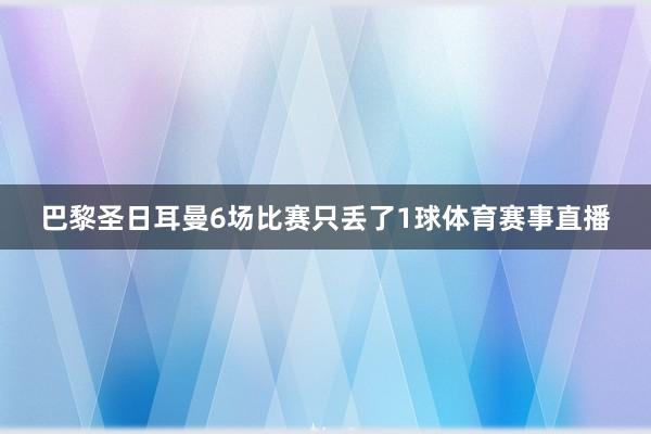 巴黎圣日耳曼6场比赛只丢了1球体育赛事直播