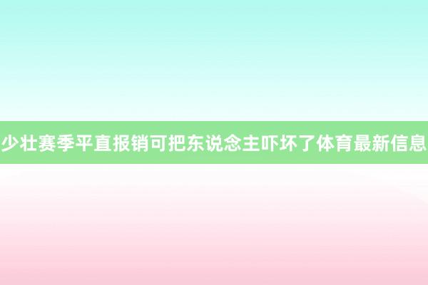 少壮赛季平直报销可把东说念主吓坏了体育最新信息