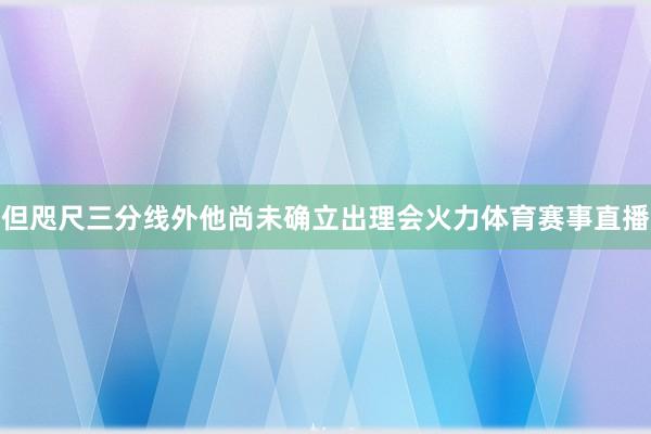 但咫尺三分线外他尚未确立出理会火力体育赛事直播