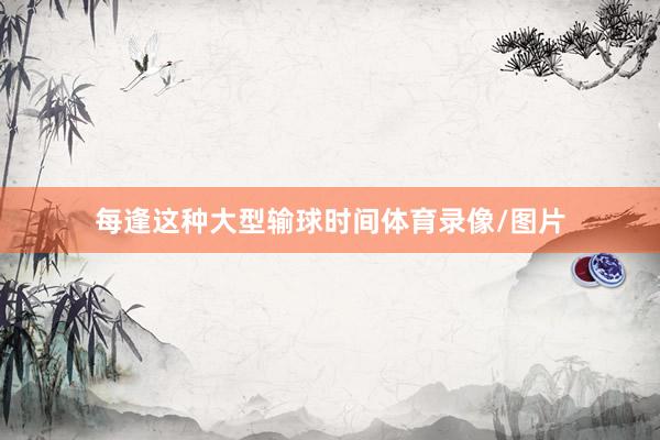 每逢这种大型输球时间体育录像/图片