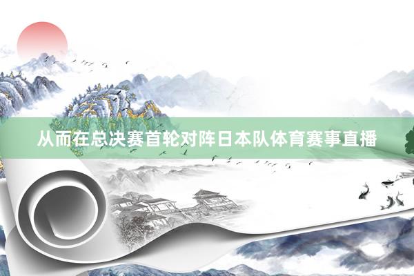 从而在总决赛首轮对阵日本队体育赛事直播