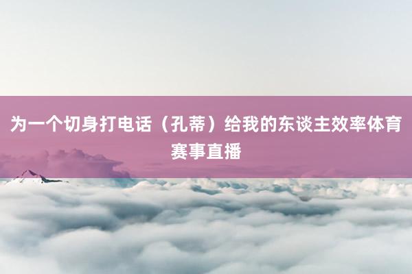 为一个切身打电话(孔蒂)给我的东谈主效率体育赛事直播