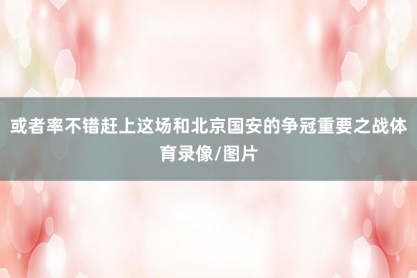 或者率不错赶上这场和北京国安的争冠重要之战体育录像/图片