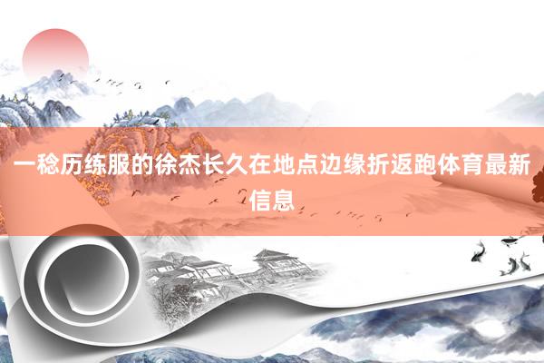 一稔历练服的徐杰长久在地点边缘折返跑体育最新信息