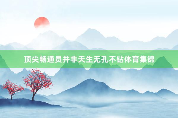 顶尖畅通员并非天生无孔不钻体育集锦