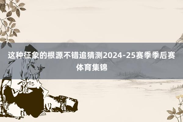 这种征象的根源不错追猜测2024-25赛季季后赛体育集锦
