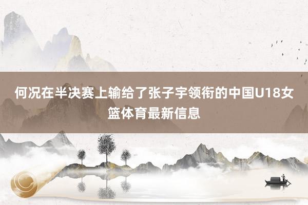 何况在半决赛上输给了张子宇领衔的中国U18女篮体育最新信息