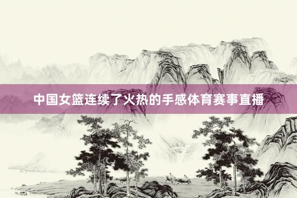中国女篮连续了火热的手感体育赛事直播
