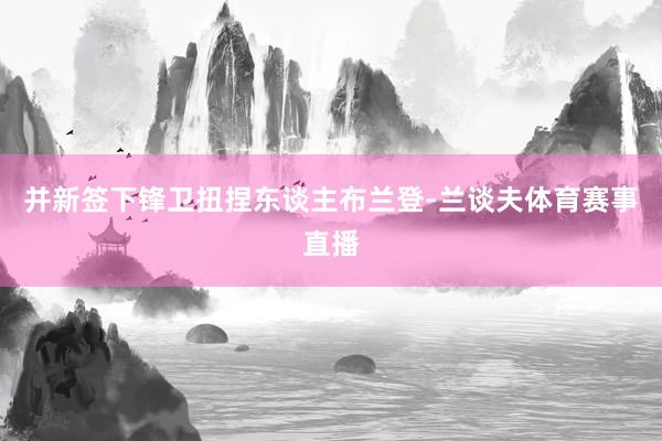 并新签下锋卫扭捏东谈主布兰登-兰谈夫体育赛事直播