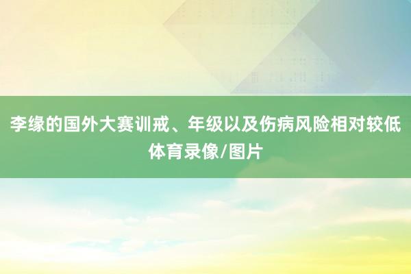 李缘的国外大赛训戒、年级以及伤病风险相对较低体育录像/图片