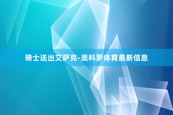 骑士送出艾萨克-奥科罗体育最新信息