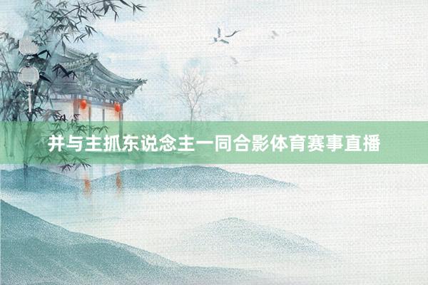 并与主抓东说念主一同合影体育赛事直播