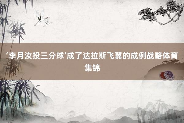 ‘李月汝投三分球’成了达拉斯飞翼的成例战略体育集锦
