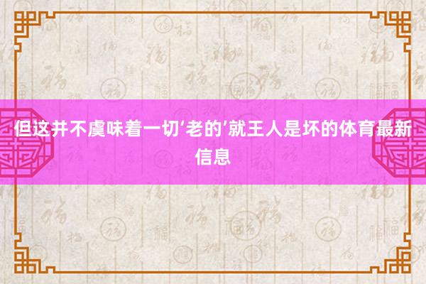 但这并不虞味着一切‘老的’就王人是坏的体育最新信息