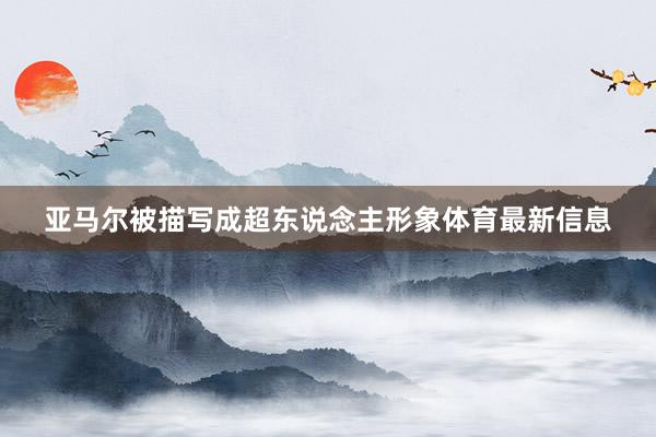 亚马尔被描写成超东说念主形象体育最新信息