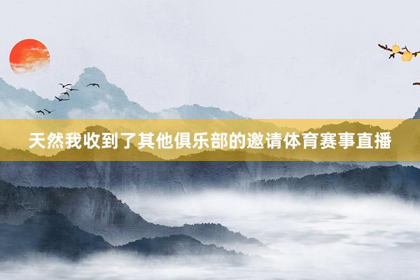 天然我收到了其他俱乐部的邀请体育赛事直播
