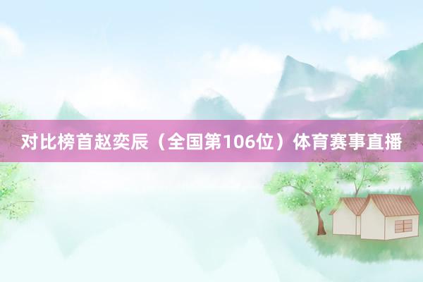 对比榜首赵奕辰(全国第106位)体育赛事直播