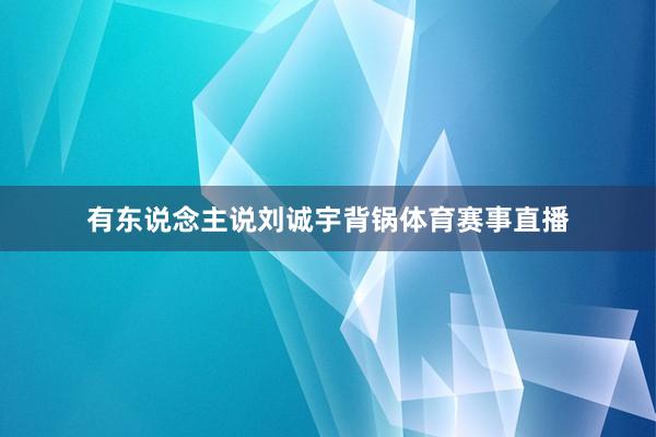 有东说念主说刘诚宇背锅体育赛事直播