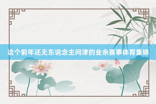 这个前年还无东说念主问津的业余赛事体育集锦