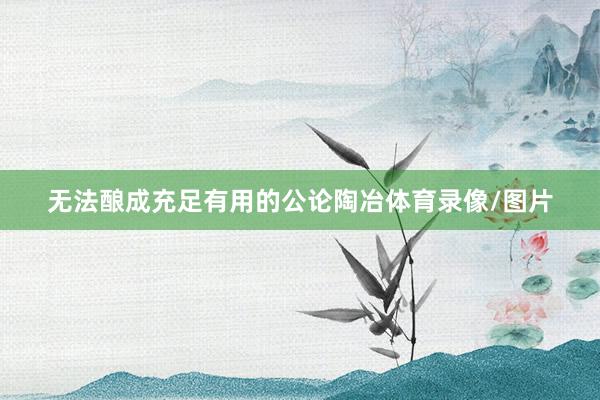 无法酿成充足有用的公论陶冶体育录像/图片