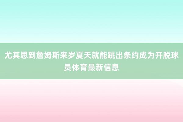 尤其思到詹姆斯来岁夏天就能跳出条约成为开脱球员体育最新信息