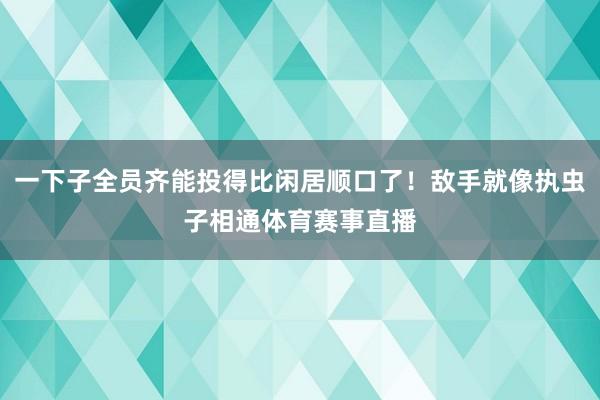 一下子全员齐能投得比闲居顺口了!敌手就像执虫子相通体育赛事直播
