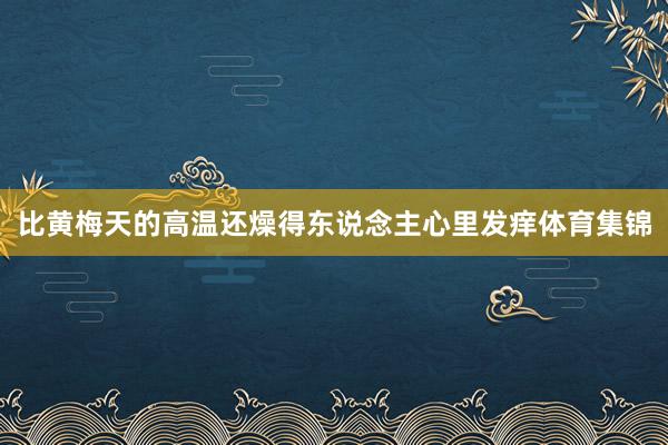 比黄梅天的高温还燥得东说念主心里发痒体育集锦