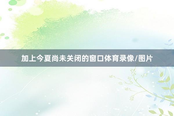 加上今夏尚未关闭的窗口体育录像/图片