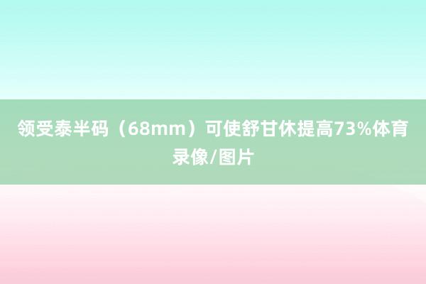 领受泰半码(68mm)可使舒甘休提高73%体育录像/图片
