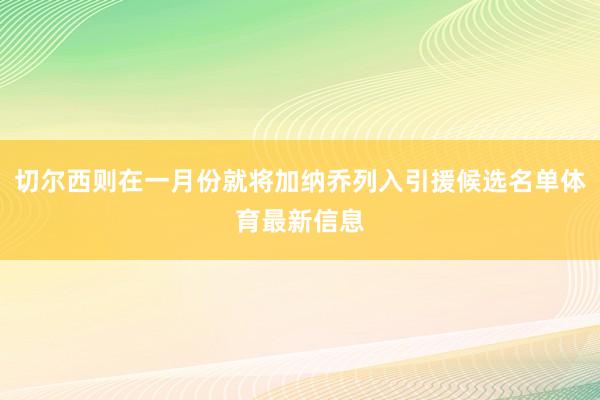 切尔西则在一月份就将加纳乔列入引援候选名单体育最新信息