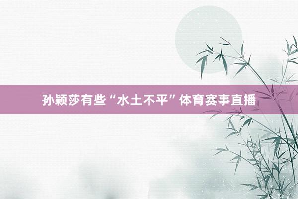 孙颖莎有些“水土不平”体育赛事直播