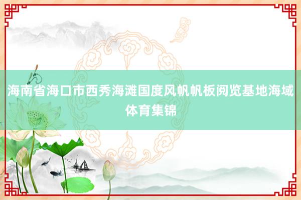 海南省海口市西秀海滩国度风帆帆板阅览基地海域体育集锦