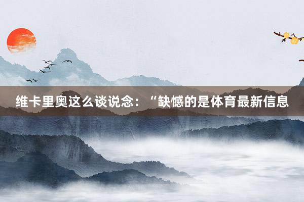维卡里奥这么谈说念：“缺憾的是体育最新信息