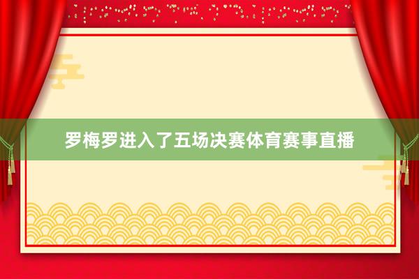 罗梅罗进入了五场决赛体育赛事直播