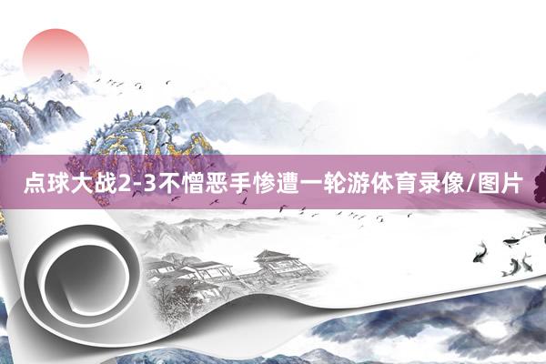 点球大战2-3不憎恶手惨遭一轮游体育录像/图片