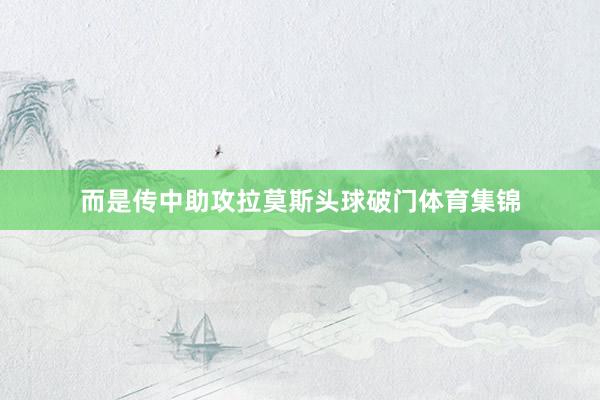 而是传中助攻拉莫斯头球破门体育集锦