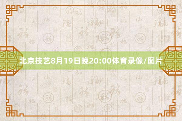 北京技艺8月19日晚20:00体育录像/图片