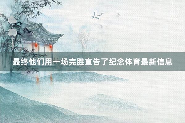 最终他们用一场完胜宣告了纪念体育最新信息