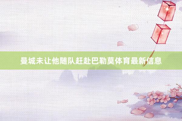 曼城未让他随队赶赴巴勒莫体育最新信息
