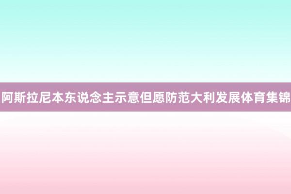 阿斯拉尼本东说念主示意但愿防范大利发展体育集锦