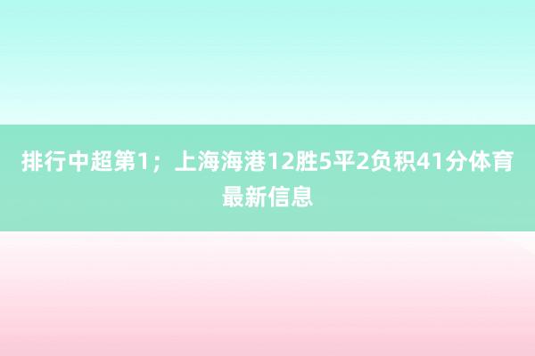 排行中超第1；上海海港12胜5平2负积41分体育最新信息